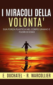 Title: I Miracoli della Volontà - Sua forza plastica nel corpo umano e fuori di esso, Author: E. Duchatel - R. Warcollier
