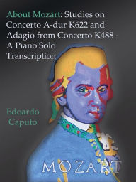Title: About Mozart: Studies on Concerto A-dur K622 and Adagio from Concerto K488 - A Solo Piano Trascription, Author: Edoardo Caputo