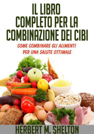Title: Il Libro completo per la combinazione dei Cibi - Come combinare gli alimenti per una salute ottimale, Author: Herbert M. Shelton