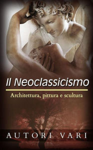 Title: Il Neoclassicismo - Architettura, pittura e scultura, Author: Autori Vari