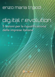 Title: dig.ital r.evolution. 5 lezioni per la riqualificazione delle imprese italiane, Author: Enzo Maria Tripodi