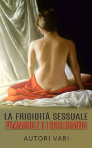 Title: La Frigidità sessuale femminile e i suoi rimedi, Author: Autori Vari