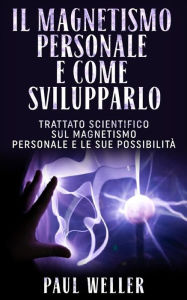 Title: Il Magnetismo personale e come svilupparlo - Trattato scientifico sul Magnetismo personale e le sue possibilità, Author: Paul Weller