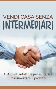 Title: Vendi casa senza intermediari - 101 punti infallibili per aiutarti a massimizzare il profitto, Author: Gianni Sprega