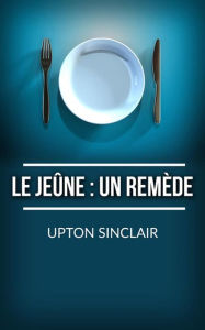 Title: Le Jeûne: un remède, Author: Upton Sinclair