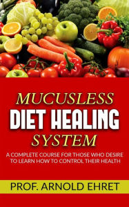 Title: Mucusless-Diet Healing System - A Complete Course for Those Who Desire to Learn How to Control Their Health, Author: Arnold Ehret
