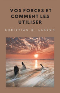 Title: Vos forces et comment les utiliser (traduit), Author: Christian D. Larson