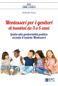 Title: Montessori per i genitori di bambini da 3 a 6 anni: Guida alla genitorialità positiva secondo il metodo Montessori, Author: Raffaella Rossi