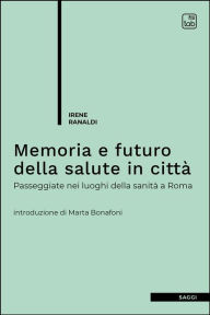 Title: Memoria e futuro della salute in città: Passeggiate nei luoghi della sanità a Roma, Author: Irene Ranaldi