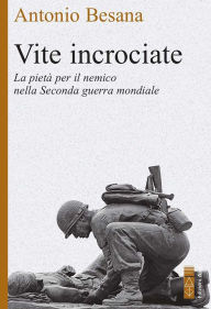 Title: Vite incrociate: Storie di pietà per il nemico nella Seconda guerra mondiale, Author: Antonio Besana