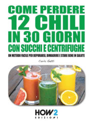 Title: COME PERDERE 12 CHILI IN 30 GIORNI CON SUCCHI E CENTRIFUGHE. Un metodo facile per Depurarsi, Dimagrire e stare bene in Salute, Author: Carla Gatti