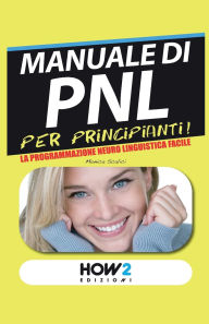 Title: MANUALE di PNL per Principianti!: La Programmazione Neuro Linguistica Facile, Author: Monica Scalici