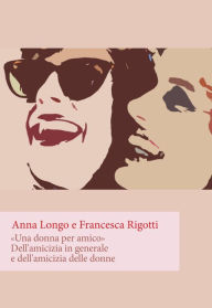 Title: Una donna per amico. Dell'amicizia in generale e dell'amicizia delle donne, Author: Anna Longo