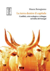 Title: La terra dentro il capitale. Conflitti, crisi ecologica e sviluppo nel delta del Senegal, Author: Maura Benegiamo