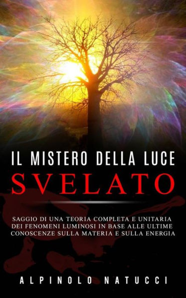 Il Mistero della Luce svelato - Saggio di una teoria completa e unitaria dei fenomeni luminosi in base alle ultime conoscenze sulla materia e sulla energia