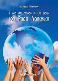 Title: Il giro del mondo in 80 giorni con Papa Francesco, Author: Francesco Primerano