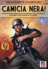 Title: Camicia Nera!: Storia militare della Milizia Volontaria per la Sicurezza Nazionale dalle origini al 24 luglio, Author: Pierluigi Romeo Di Colloredo Mels