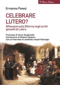 Title: Celebrare Lutero?: Riflessioni sulla Riforma negli scritti giovanili di Lutero, Author: Ermanno Pavesi