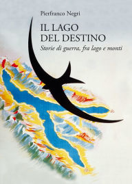 Title: Il lago del destino: Storie di guerra, tra lago e monti, Author: Pierfranco Negri