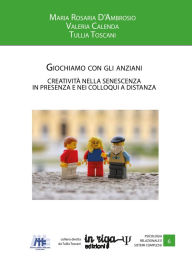 Title: Giochiamo con gli anziani. Creatività nella senescenza in presenza e nei colloqui a distanza, Author: Tullia Toscani