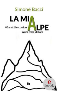 Title: La mia Alpe: 40 anni di escursioni in una terra idilliaca, Author: Simone Bacci