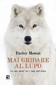 Title: Mai gridare al lupo: La mia estate tra i lupi dell'Artico, Author: Farley Mowat