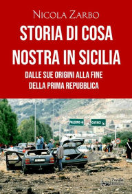 Title: Storia di Cosa Nostra in Sicilia: Dalle sue origini alla fine della Prima Repubblica, Author: Nicola Zarbo