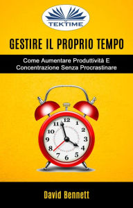 Title: Gestire Il Proprio Tempo: Come Aumentare Produttività E Concentrazione Senza Procrastinare, Author: David Bennett