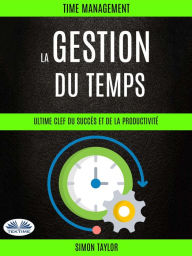Title: La Gestion Du Temps : Ultime Clef Du Succès Et De La Productivité (Time Management), Author: Simon Taylor