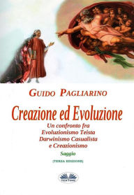 Title: Creazione Ed Evoluzione: Un Confronto Fra Evoluzionismo Teista, Darwinismo Casualista E Creazionismo - Saggio, Author: Guido Pagliarino