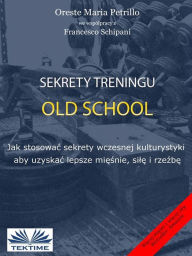 Title: Sekrety Treningu Old School: Jak Stosowac Sekrety Wczesnej Kulturystyki Aby Uzyskac Lepsze Miesnie, Sile I Rzezbe., Author: Oreste Maria Petrillo