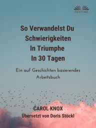 Title: So Verwandelst Du Schwierigkeiten In Triumphe In 30 Tagen: Ein Auf Geschichten Basierendes Arbeitsbuch, Author: Carol Knox