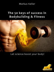 Title: The 50 keys of success in Body Building and Fitness: Let science boost your body!, Author: Markus Keller