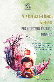 Title: Alla Ricerca del Bimbo Interiore per Ritrovare l'Adulto Perduto: Un percorso di riscoperta di sé attraverso le fiabe e i loro messaggi nascosti che parlano all'anima, Author: Elda Katia Damiani