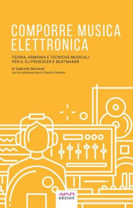 Title: Comporre Musica Elettronica: Teoria, Armonia e Tecniche musicali per il Dj Producer e Beatmaker, Author: Gabriele Bernardi