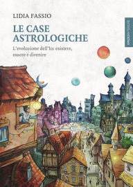 Title: Le case astrologiche: L'evoluzione dell'Io: esistere, essere e divenire, Author: Lidia Fassio