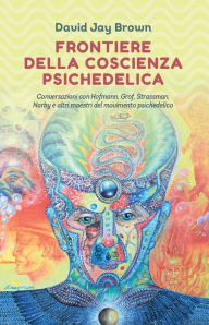 Title: Frontiere della coscienza psichedelica: Conversazioni con Hofmann, Grof, Strassman, Narby e altri maestri del movimento psichedelico, Author: David Jay Brown