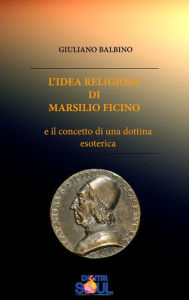 Title: L'Idea religiosa di Marsilio Ficino: e il concetto di una dottrina esoterica, Author: Giuliano Balbino