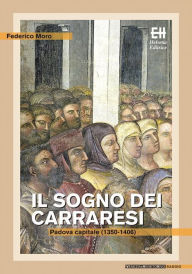 Title: Il sogno dei Carraresi: Padova capitale (1350-1406), Author: Federico Moro