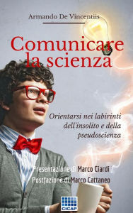 Title: Comunicare la scienza: Orientarsi nei labirinti dell'insolito e dalla pseudoscienza, Author: Armando De Vincentiis