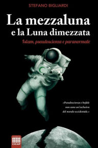 Title: La mezzaluna e la luna dimezzata: Islam, pseudoscienza e paranormale, Author: Stefano Bigliardi