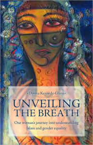 Title: Unveiling the Breath: One Woman's Journey into Understanding Islam and Gender, Author: Donna Kennedy-Glans