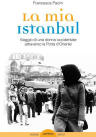 Title: La mia Istanbul: Viaggio di una donna occidentale attraverso la porta d'oriente, Author: Francesca Pacini