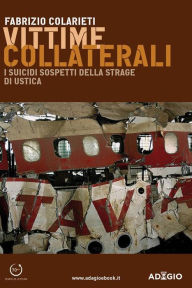 Title: Vittime collaterali: I suicidi sospetti della strage di Ustica, Author: Fabrizio Colarieti