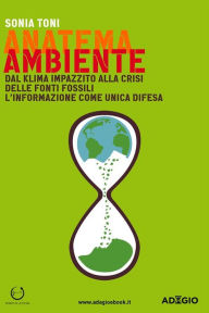 Title: Anatema Ambiente: Dal klima impazzito alla crisi delle fonti fossili. L'informazione come unica difesa, Author: Sonia Toni