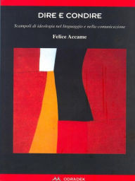 Title: Dire e Condire: Scampoli di ideologia nel linguaggio e nella comunicazione, Author: Felice Accame
