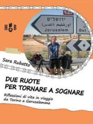 Title: Due ruote per tornare a sognare: Riflessioni di vita in viaggio da Torino a Gerusalemme, Author: Sara Rubatto