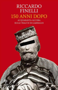 Title: 150 Anni Dopo: Ai quaranta all'ora sulle tracce di Garibaldi, Author: Riccardo Finelli