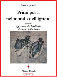Title: Primi passi nel mondo dell'ignoto: Approccio alla medianità. Manuale di medianità, Author: Paolo Arpesani