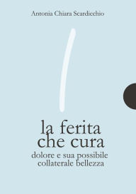 Title: La ferita che cura: Dolore e sua possibile collaterale bellezza, Author: Antonia Chiara Scardicchio